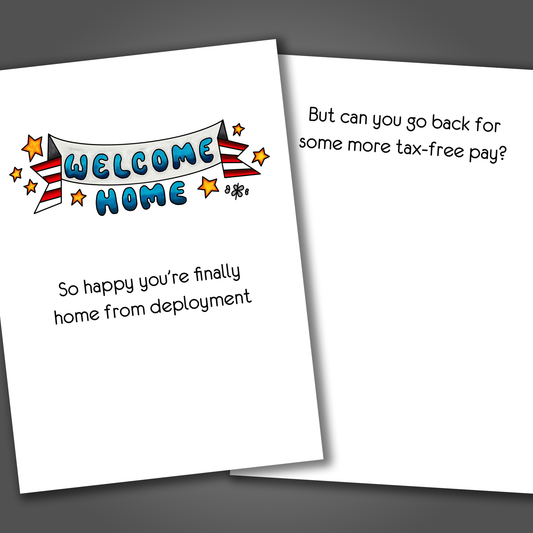 Funny welcome home card for military member with a banner that says welcome home on the front of the card. Inside the card is a funny joke that ends in can you go back for some more tax-free pay?